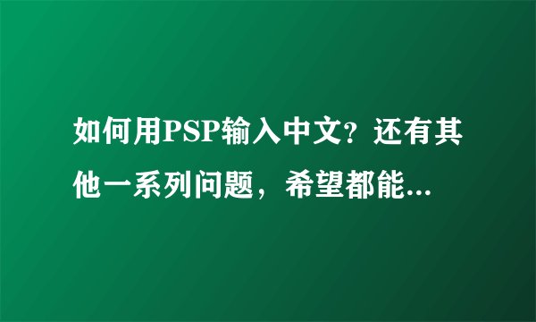 如何用PSP输入中文？还有其他一系列问题，希望都能给出答案。高分在线等待！！