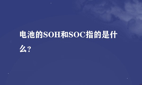 电池的SOH和SOC指的是什么？