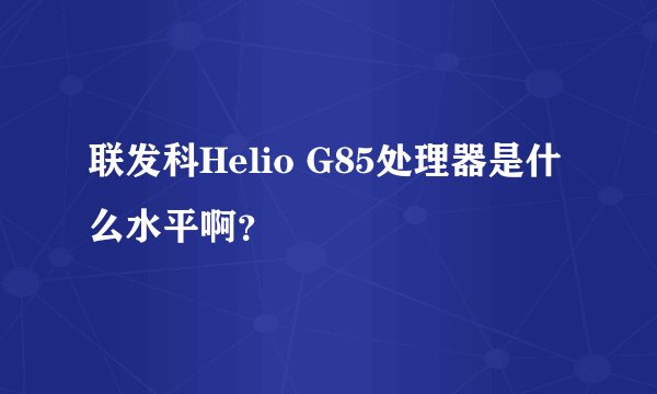 联发科Helio G85处理器是什么水平啊？