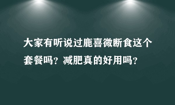 大家有听说过鹿喜微断食这个套餐吗？减肥真的好用吗？