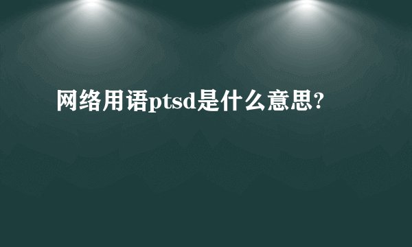 网络用语ptsd是什么意思?