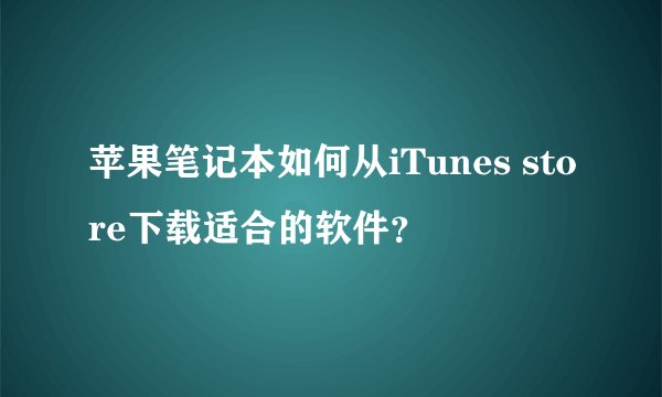 苹果笔记本如何从iTunes store下载适合的软件？