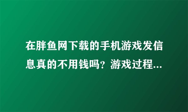 在胖鱼网下载的手机游戏发信息真的不用钱吗？游戏过程全免费的吗?