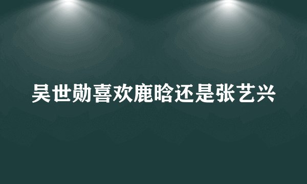 吴世勋喜欢鹿晗还是张艺兴