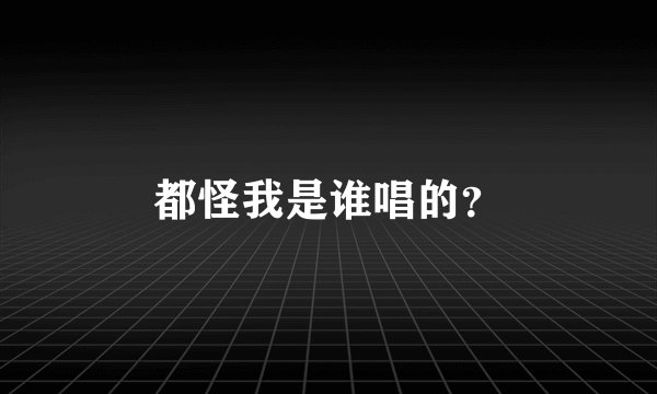 都怪我是谁唱的？
