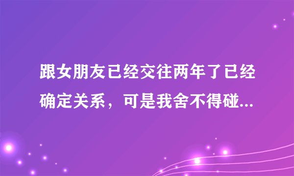 跟女朋友已经交往两年了已经确定关系，可是我舍不得碰她 有的人说我傻你们觉得呢？