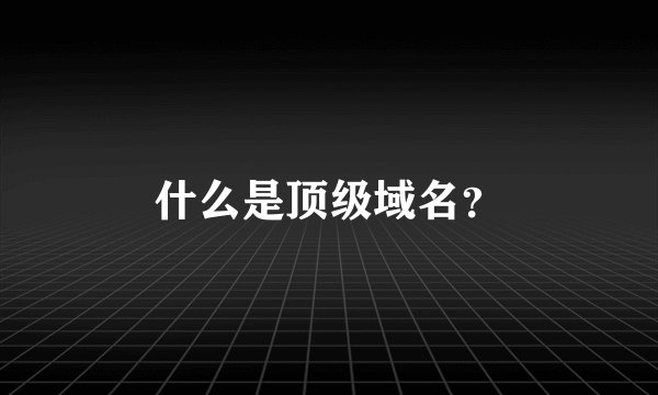 什么是顶级域名？