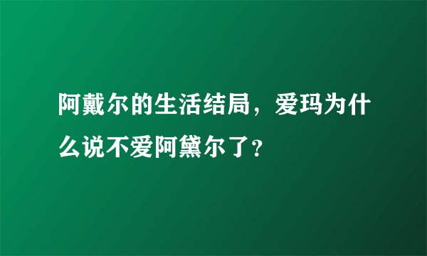 阿戴尔的生活结局，爱玛为什么说不爱阿黛尔了？