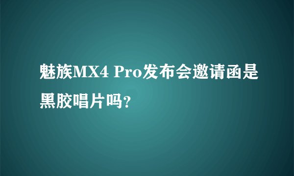 魅族MX4 Pro发布会邀请函是黑胶唱片吗？