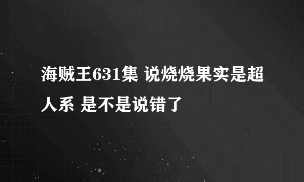 海贼王631集 说烧烧果实是超人系 是不是说错了