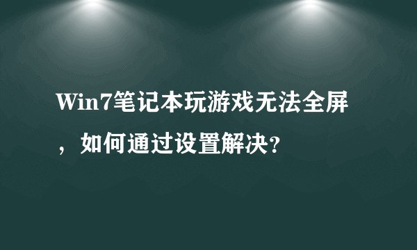 Win7笔记本玩游戏无法全屏，如何通过设置解决？