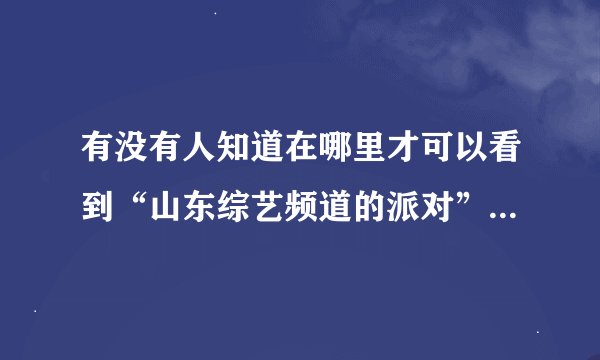 有没有人知道在哪里才可以看到“山东综艺频道的派对”的全部啊？？？