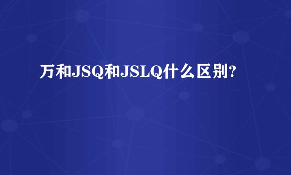 万和JSQ和JSLQ什么区别?
