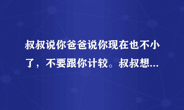 叔叔说你爸爸说你现在也不小了，不要跟你计较。叔叔想你应该也人模人样是个男人了。这段话什么意思？