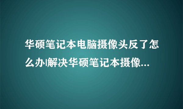 华硕笔记本电脑摄像头反了怎么办|解决华硕笔记本摄像头上下颠倒的方法