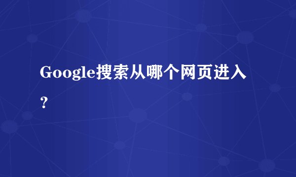 Google搜索从哪个网页进入？