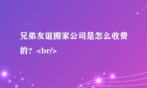 兄弟友谊搬家公司是怎么收费的？<br/>