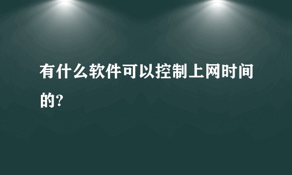 有什么软件可以控制上网时间的?