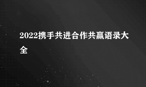 2022携手共进合作共赢语录大全