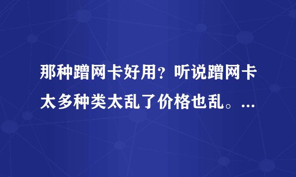 那种蹭网卡好用？听说蹭网卡太多种类太乱了价格也乱。求专注回答