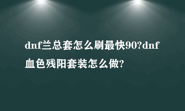 dnf兰总套怎么刷最快90?dnf血色残阳套装怎么做?