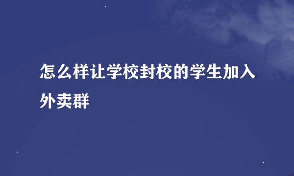怎么样让学校封校的学生加入外卖群