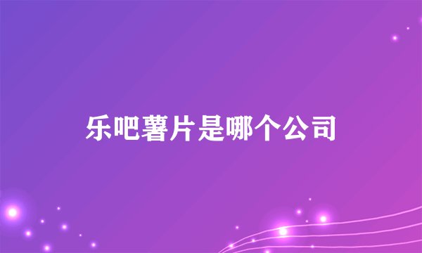 乐吧薯片是哪个公司