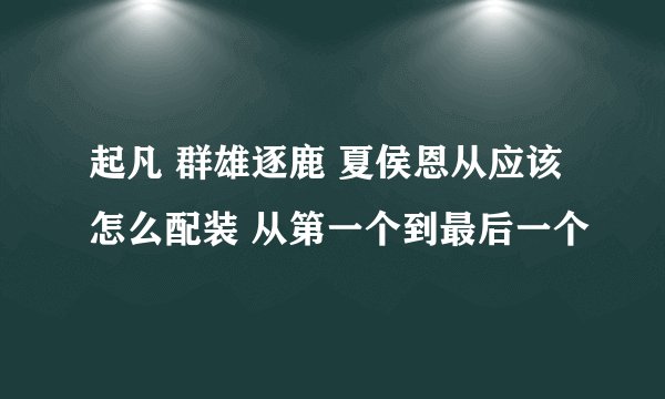 起凡 群雄逐鹿 夏侯恩从应该怎么配装 从第一个到最后一个
