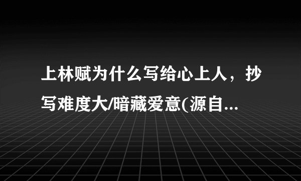 上林赋为什么写给心上人，抄写难度大/暗藏爱意(源自电视剧周生如故)