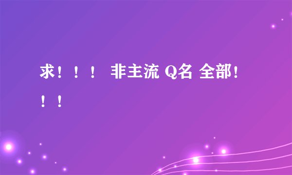 求！！！ 非主流 Q名 全部！！！