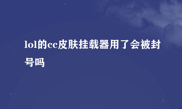 lol的cc皮肤挂载器用了会被封号吗