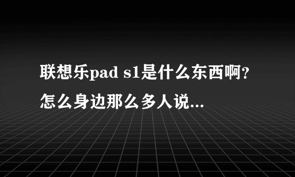 联想乐pad s1是什么东西啊？怎么身边那么多人说这个？我想了解一下，不然跟他们没有话题咯