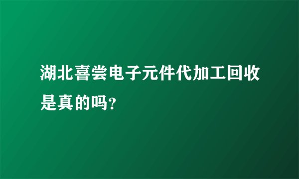 湖北喜尝电子元件代加工回收是真的吗？