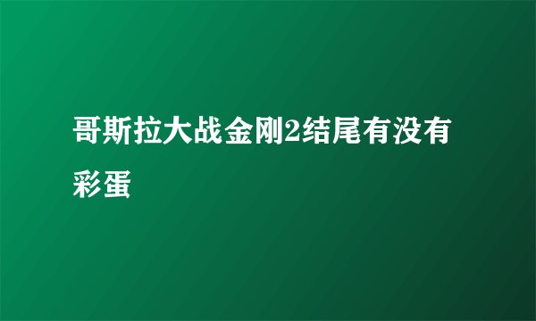 哥斯拉大战金刚2结尾有没有彩蛋