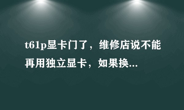 t61p显卡门了，维修店说不能再用独立显卡，如果换成集成显卡的主板，会影响CPU那些什么的吗？