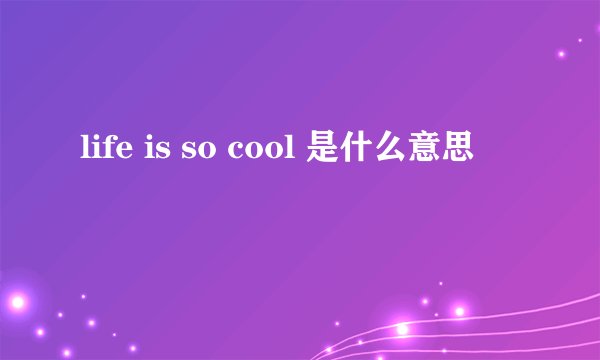 life is so cool 是什么意思