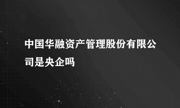 中国华融资产管理股份有限公司是央企吗