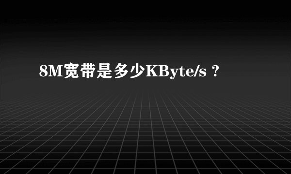 8M宽带是多少KByte/s ?