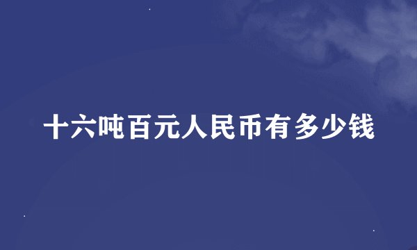 十六吨百元人民币有多少钱
