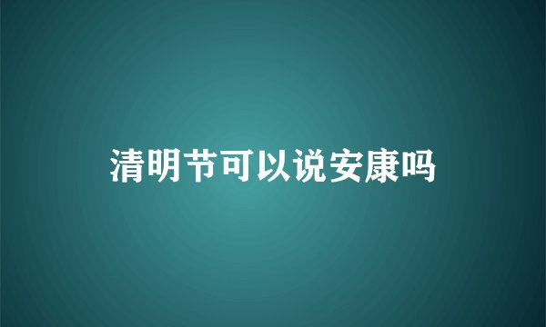清明节可以说安康吗