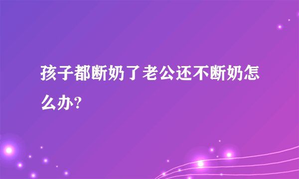 孩子都断奶了老公还不断奶怎么办?