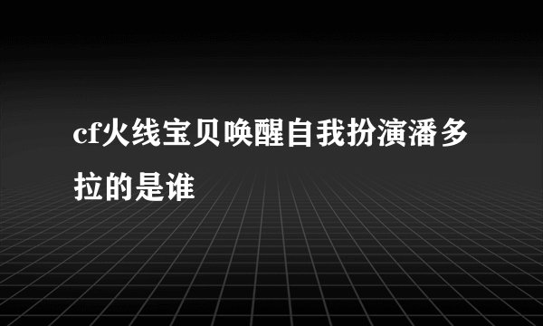 cf火线宝贝唤醒自我扮演潘多拉的是谁