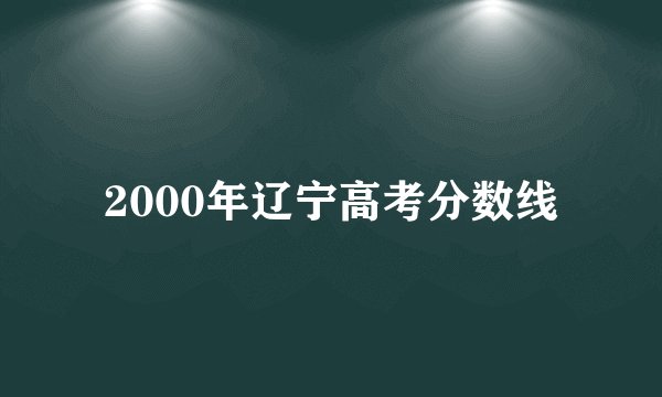 2000年辽宁高考分数线
