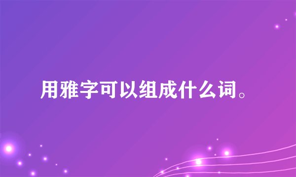 用雅字可以组成什么词。