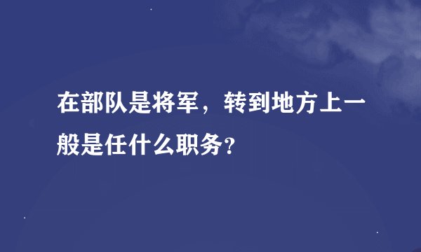 在部队是将军，转到地方上一般是任什么职务？