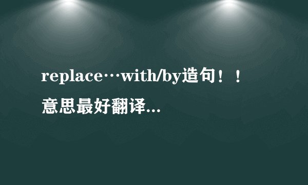replace…with/by造句！！意思最好翻译以下·！