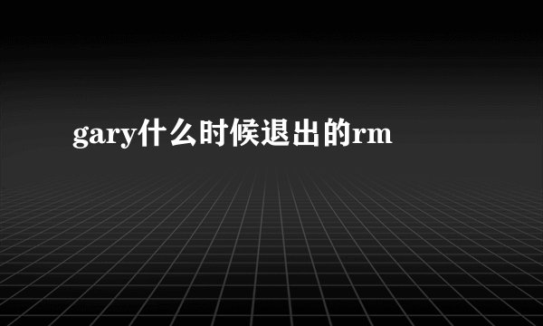 gary什么时候退出的rm