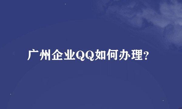 广州企业QQ如何办理？