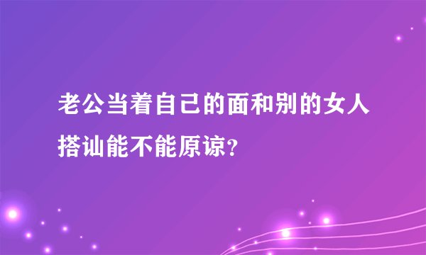 老公当着自己的面和别的女人搭讪能不能原谅？