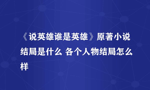 《说英雄谁是英雄》原著小说结局是什么 各个人物结局怎么样